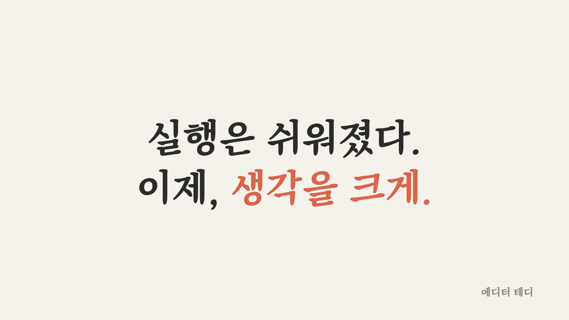 실행은 쉬워졌다. 이제, 생각을 크게.
