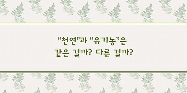 천연과 유기농은 같은 걸까? 다른 걸까?